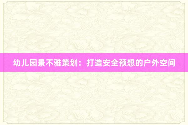 幼儿园景不雅策划：打造安全预想的户外空间