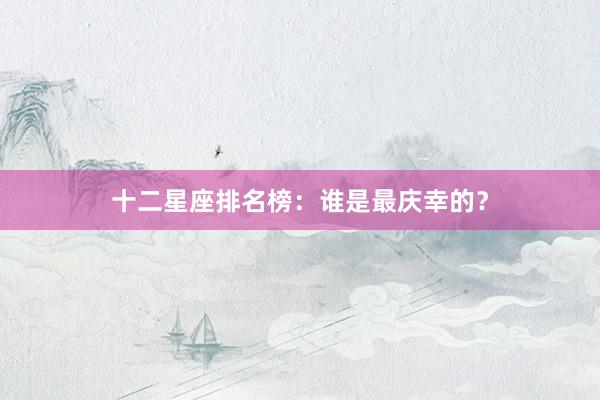 十二星座排名榜：谁是最庆幸的？