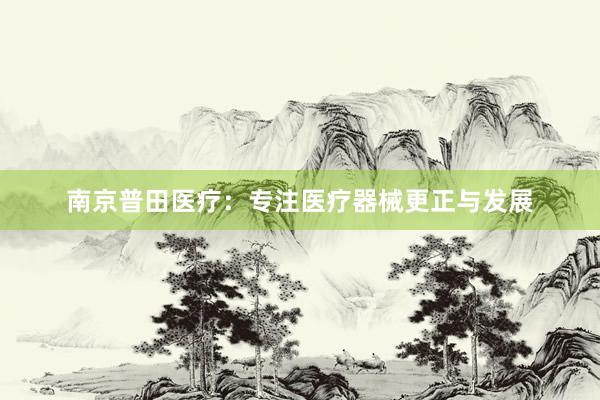 南京普田医疗：专注医疗器械更正与发展