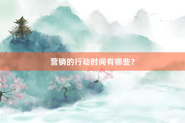营销的行动时间有哪些？